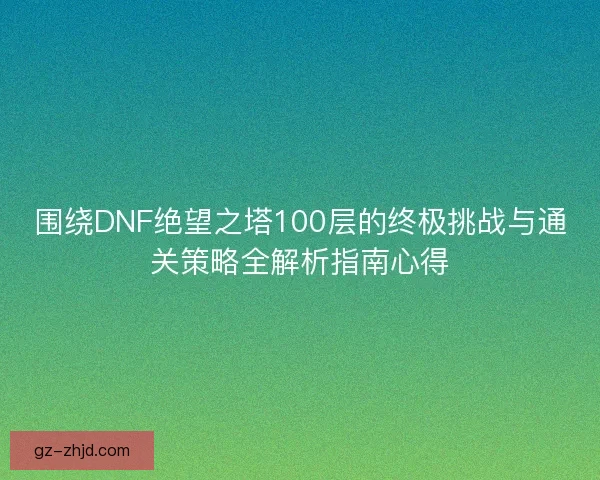 围绕DNF绝望之塔100层的终极挑战与通关策略全解析指南心得