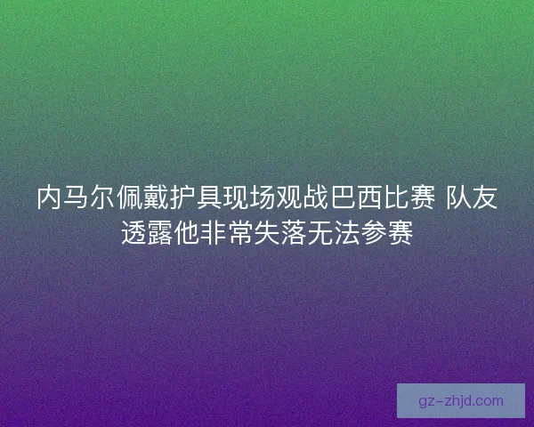 内马尔佩戴护具现场观战巴西比赛 队友透露他非常失落无法参赛