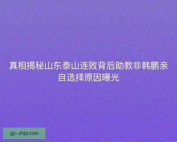真相揭秘山东泰山连败背后助教非韩鹏亲自选择原因曝光